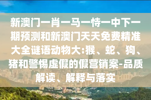 新澳門一肖一馬一恃一中下一期預測和新澳門天天免費精準大全謎語動物大:猴、蛇、狗、豬和警惕虛假的假營銷案-品質解讀、解釋與落實